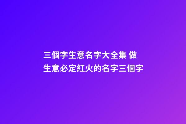 三個字生意名字大全集 做生意必定紅火的名字三個字-第1張-公司起名-玄機派